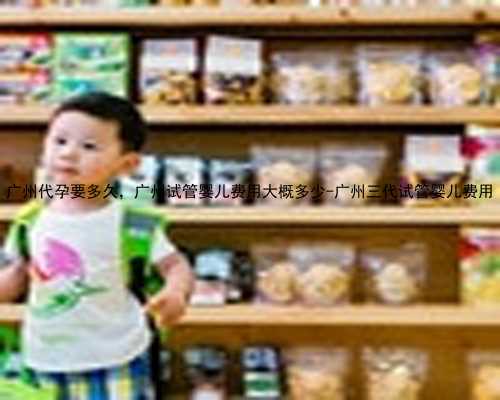 广州代孕要多久，广州试管婴儿费用大概多少-广州三代试管婴儿费用