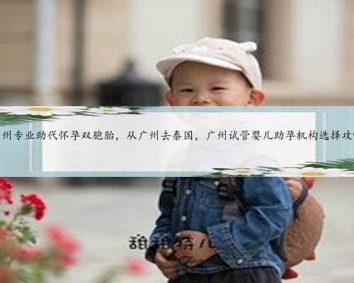 <b>广州专业助代怀孕双胞胎，从广州去泰国，广州试管婴儿助孕机构选择攻略</b>