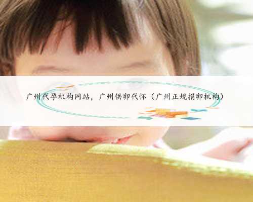 广州代孕机构网站，广州供卵代怀（广州正规捐卵机构）