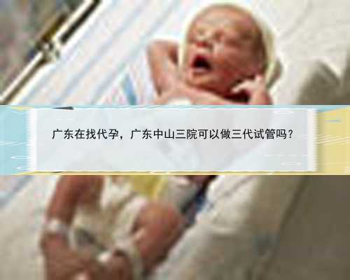 广东在找代孕，广东中山三院可以做三代试管吗？